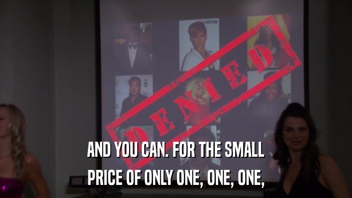 AND YOU CAN. FOR THE SMALL PRICE OF ONLY ONE, ONE, ONE, 