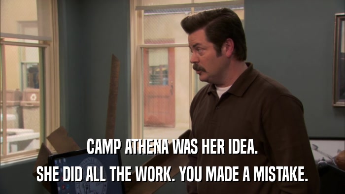 CAMP ATHENA WAS HER IDEA. SHE DID ALL THE WORK. YOU MADE A MISTAKE. 