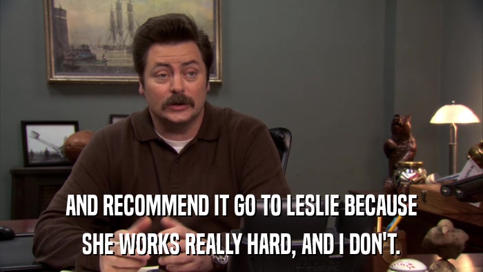AND RECOMMEND IT GO TO LESLIE BECAUSE SHE WORKS REALLY HARD, AND I DON'T. 