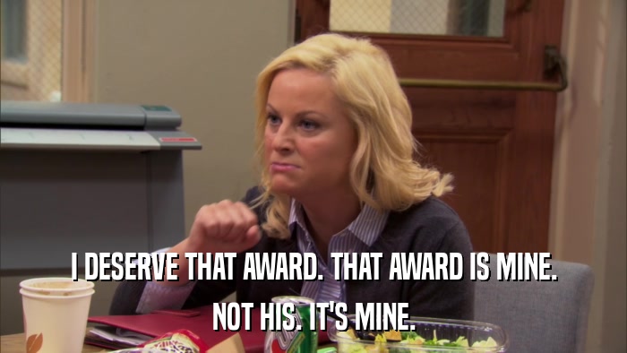 I DESERVE THAT AWARD. THAT AWARD IS MINE. NOT HIS. IT'S MINE. 