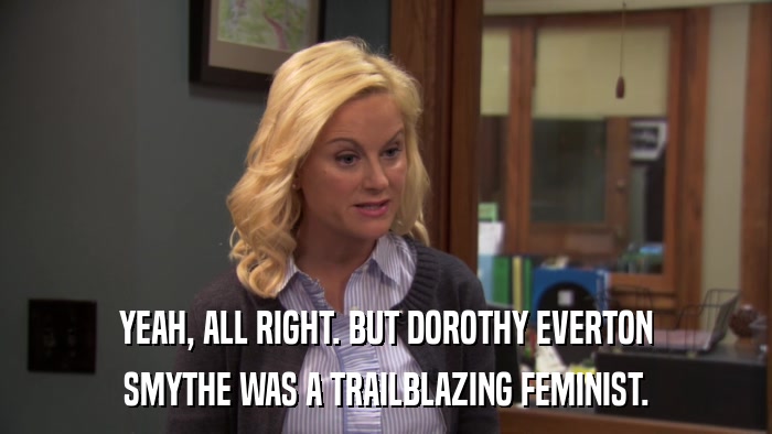YEAH, ALL RIGHT. BUT DOROTHY EVERTON SMYTHE WAS A TRAILBLAZING FEMINIST. 
