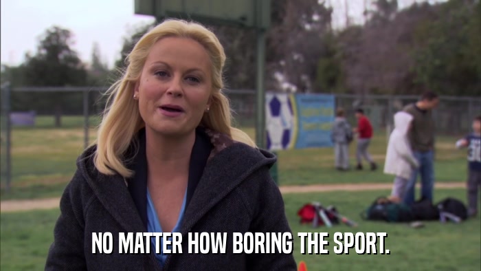 NO MATTER HOW BORING THE SPORT.  
