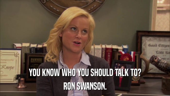 YOU KNOW WHO YOU SHOULD TALK TO? RON SWANSON. 