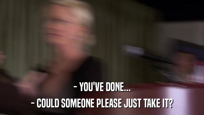 - YOU'VE DONE... - COULD SOMEONE PLEASE JUST TAKE IT? 