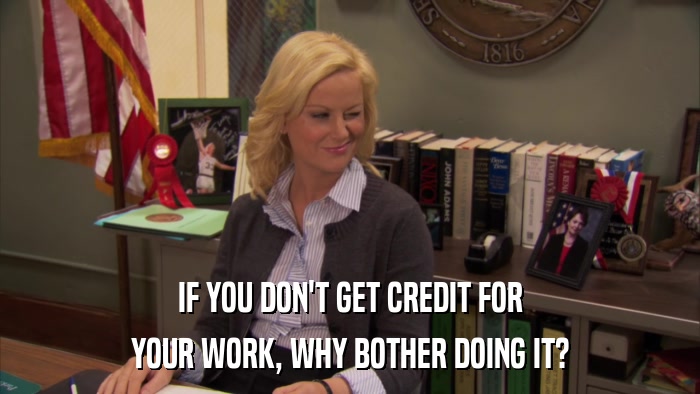 IF YOU DON'T GET CREDIT FOR YOUR WORK, WHY BOTHER DOING IT? 
