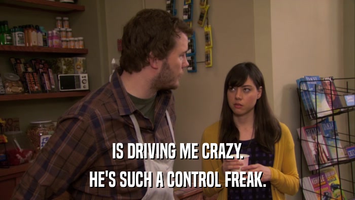 IS DRIVING ME CRAZY. HE'S SUCH A CONTROL FREAK. 