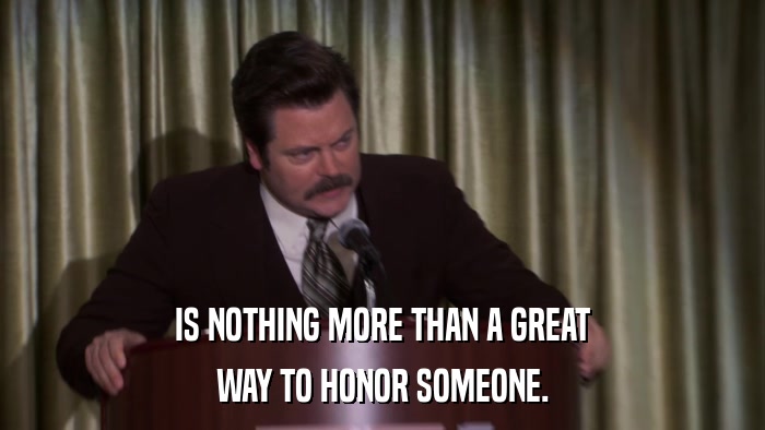 IS NOTHING MORE THAN A GREAT WAY TO HONOR SOMEONE. 