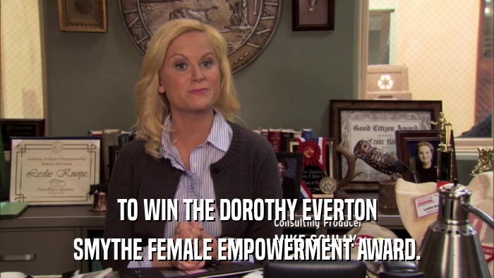 TO WIN THE DOROTHY EVERTON SMYTHE FEMALE EMPOWERMENT AWARD. 