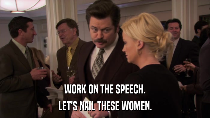 WORK ON THE SPEECH. LET'S NAIL THESE WOMEN. 