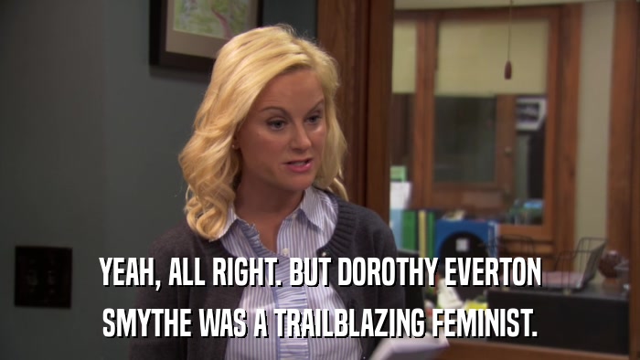 YEAH, ALL RIGHT. BUT DOROTHY EVERTON SMYTHE WAS A TRAILBLAZING FEMINIST. 