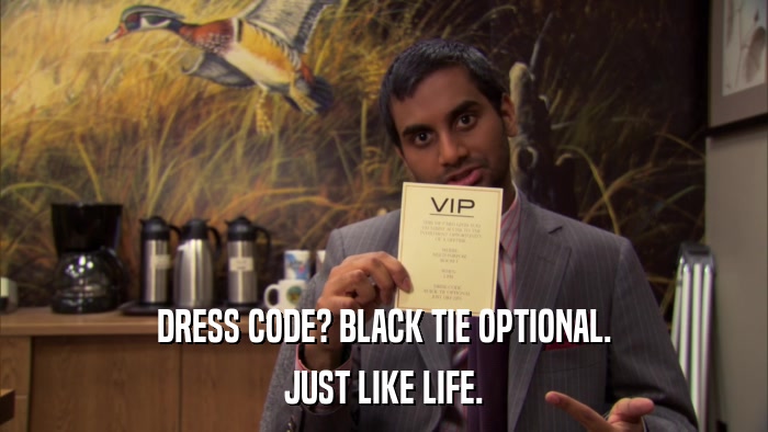 DRESS CODE? BLACK TIE OPTIONAL. JUST LIKE LIFE. 