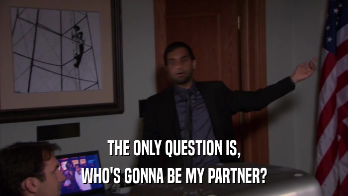 THE ONLY QUESTION IS, WHO'S GONNA BE MY PARTNER? 