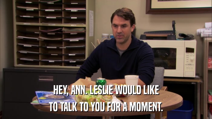 HEY, ANN. LESLIE WOULD LIKE TO TALK TO YOU FOR A MOMENT. 