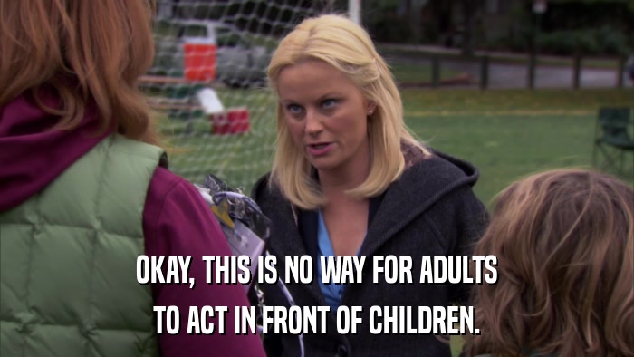 OKAY, THIS IS NO WAY FOR ADULTS TO ACT IN FRONT OF CHILDREN. 