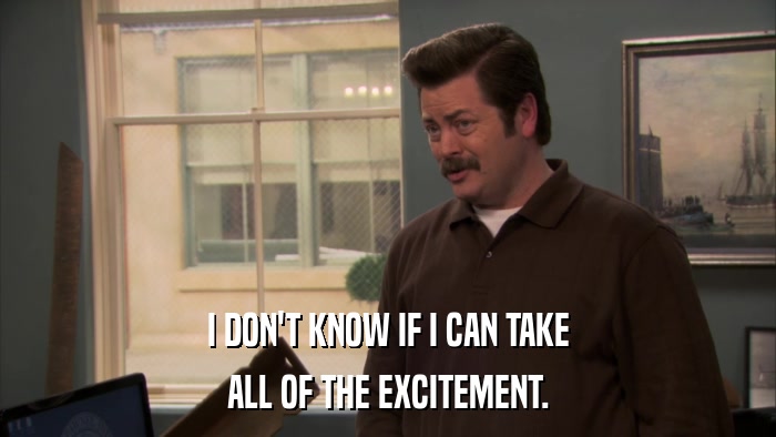 I DON'T KNOW IF I CAN TAKE ALL OF THE EXCITEMENT. 