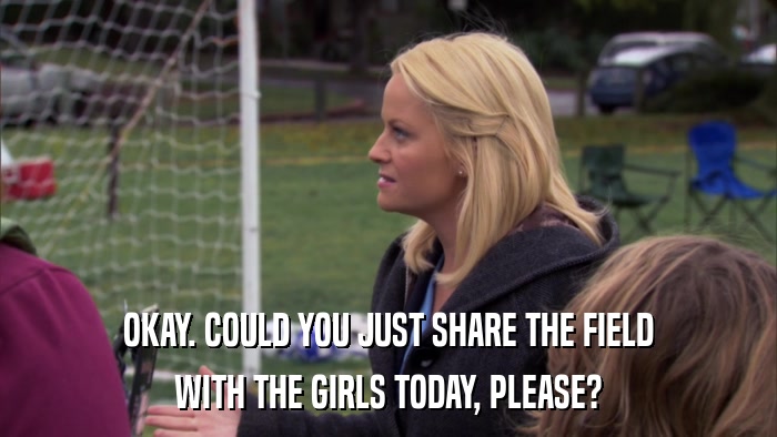 OKAY. COULD YOU JUST SHARE THE FIELD WITH THE GIRLS TODAY, PLEASE? 