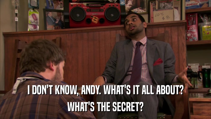 I DON'T KNOW, ANDY. WHAT'S IT ALL ABOUT? WHAT'S THE SECRET? 