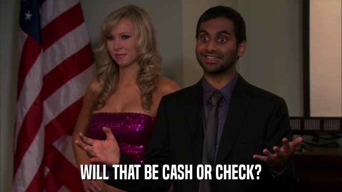 WILL THAT BE CASH OR CHECK?  