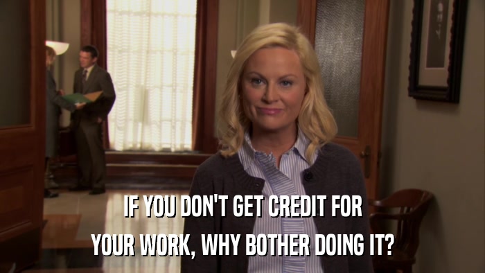 IF YOU DON'T GET CREDIT FOR YOUR WORK, WHY BOTHER DOING IT? 