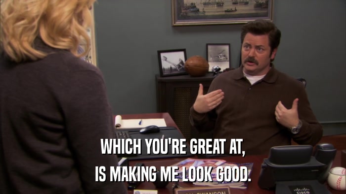 WHICH YOU'RE GREAT AT, IS MAKING ME LOOK GOOD. 