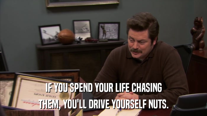 IF YOU SPEND YOUR LIFE CHASING THEM, YOU'LL DRIVE YOURSELF NUTS. 