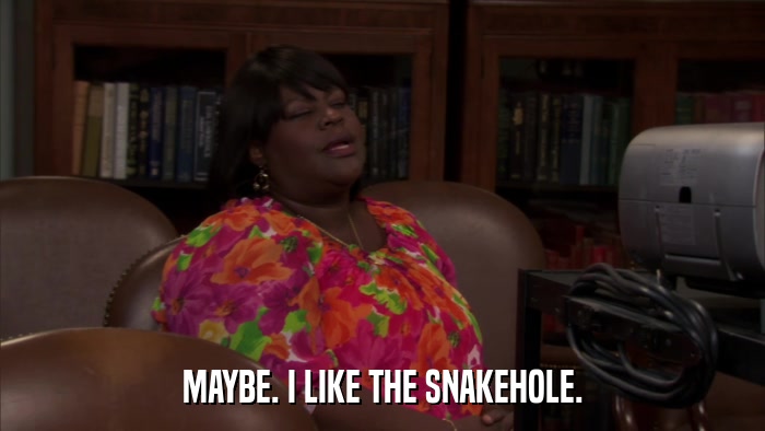 MAYBE. I LIKE THE SNAKEHOLE.  