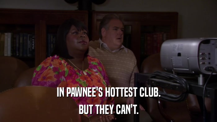 IN PAWNEE'S HOTTEST CLUB. BUT THEY CAN'T. 
