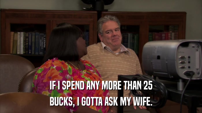 IF I SPEND ANY MORE THAN 25 BUCKS, I GOTTA ASK MY WIFE. 