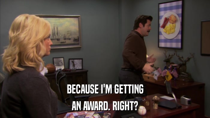 BECAUSE I'M GETTING AN AWARD. RIGHT? 