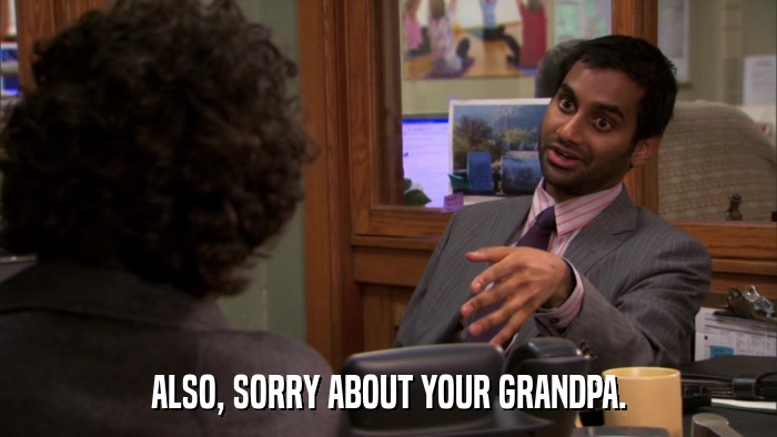 ALSO, SORRY ABOUT YOUR GRANDPA.  