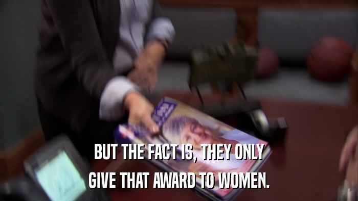 BUT THE FACT IS, THEY ONLY GIVE THAT AWARD TO WOMEN. 