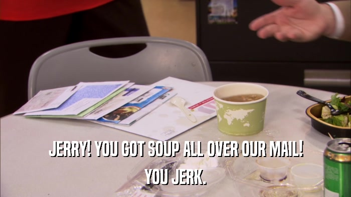 JERRY! YOU GOT SOUP ALL OVER OUR MAIL! YOU JERK. 