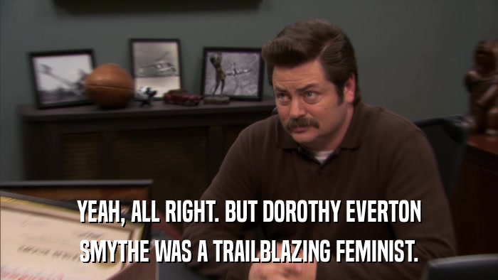 YEAH, ALL RIGHT. BUT DOROTHY EVERTON SMYTHE WAS A TRAILBLAZING FEMINIST. 