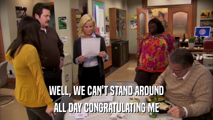 WELL, WE CAN'T STAND AROUND ALL DAY CONGRATULATING ME 