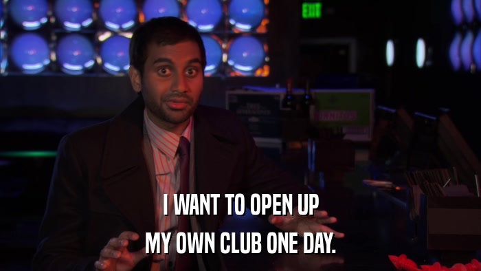 I WANT TO OPEN UP MY OWN CLUB ONE DAY. 