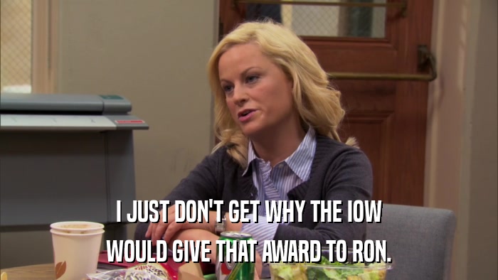 I JUST DON'T GET WHY THE IOW WOULD GIVE THAT AWARD TO RON. 