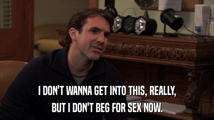 I DON'T WANNA GET INTO THIS, REALLY, BUT I DON'T BEG FOR SEX NOW. 