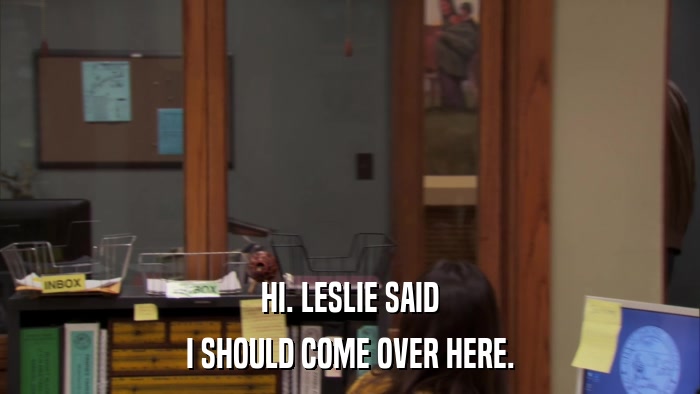 HI. LESLIE SAID I SHOULD COME OVER HERE. 