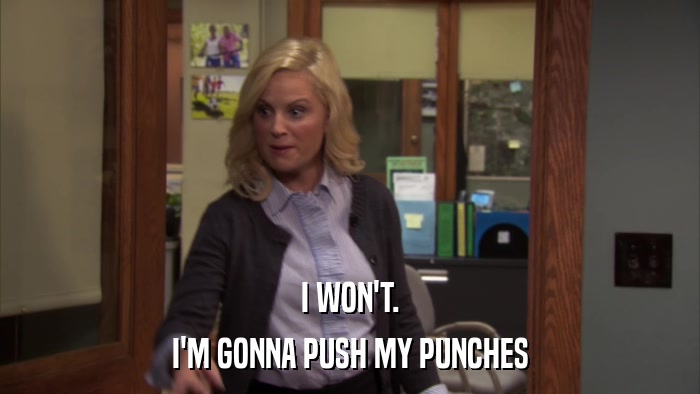 I WON'T. I'M GONNA PUSH MY PUNCHES 