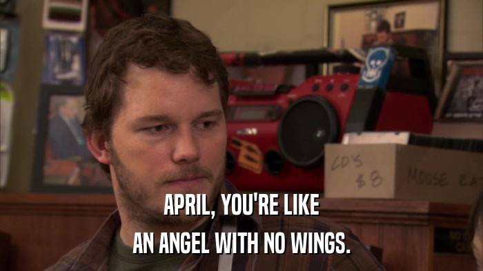 APRIL, YOU'RE LIKE AN ANGEL WITH NO WINGS. 