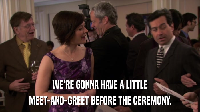 WE'RE GONNA HAVE A LITTLE MEET-AND-GREET BEFORE THE CEREMONY. 