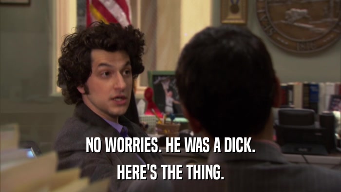 NO WORRIES. HE WAS A DICK. HERE'S THE THING. 
