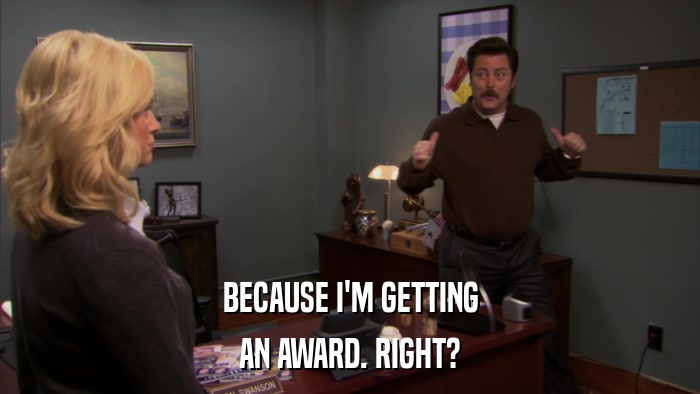 BECAUSE I'M GETTING AN AWARD. RIGHT? 