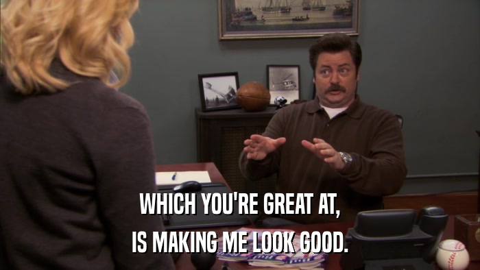 WHICH YOU'RE GREAT AT, IS MAKING ME LOOK GOOD. 