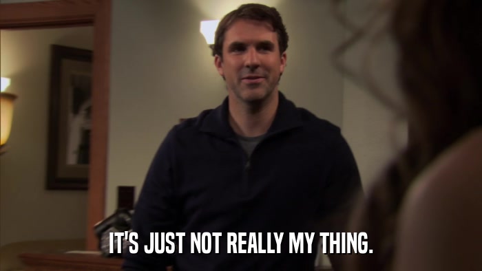 IT'S JUST NOT REALLY MY THING.  