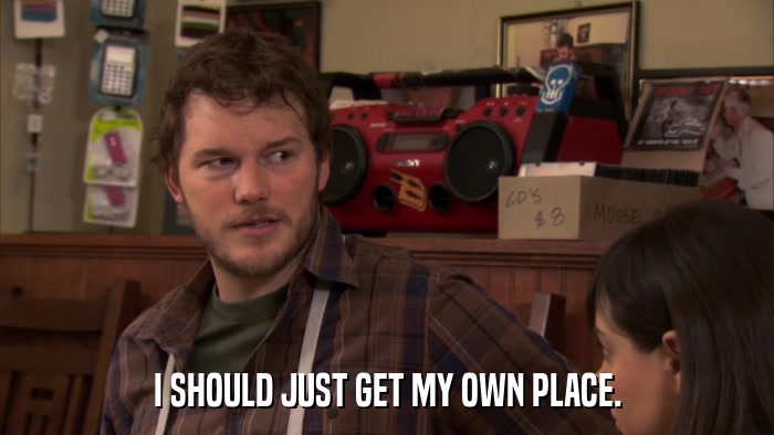I SHOULD JUST GET MY OWN PLACE.  