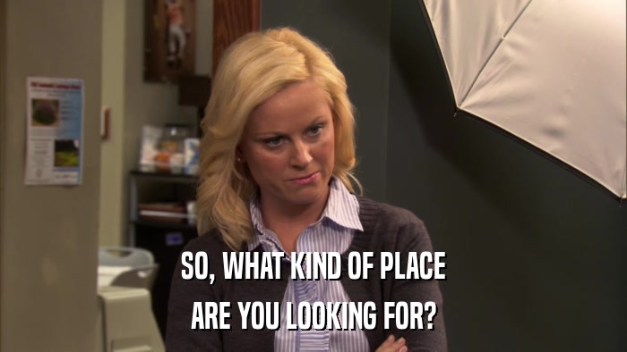 SO, WHAT KIND OF PLACE ARE YOU LOOKING FOR? 