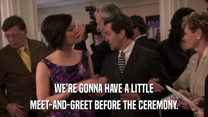 WE'RE GONNA HAVE A LITTLE MEET-AND-GREET BEFORE THE CEREMONY. 