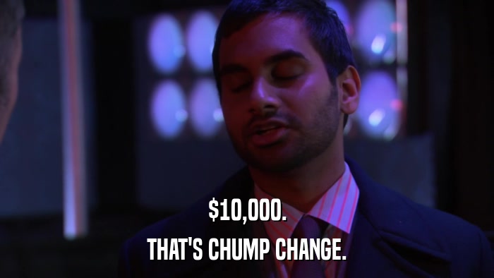 $10,000. THAT'S CHUMP CHANGE. 