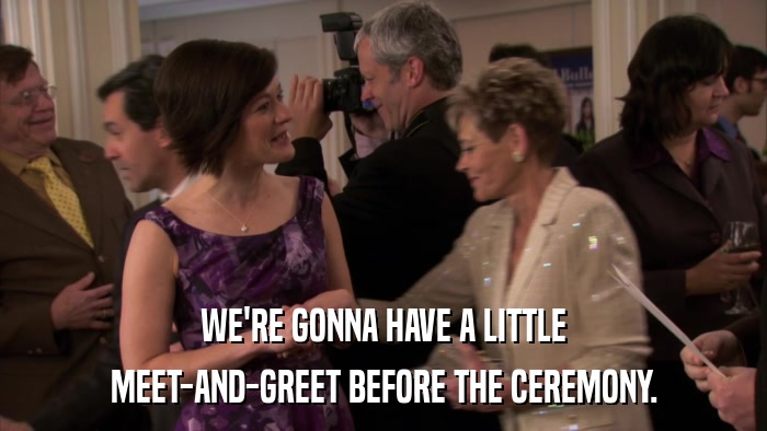 WE'RE GONNA HAVE A LITTLE MEET-AND-GREET BEFORE THE CEREMONY. 